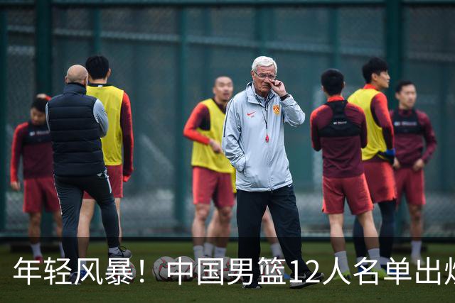 年轻风暴！中国男篮12人名单出炉，杨瀚森扛大旗，内线锋线很强