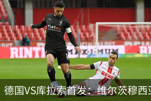 德国VS库拉索首发：维尔茨穆西亚拉配萨内 诺伊尔首发